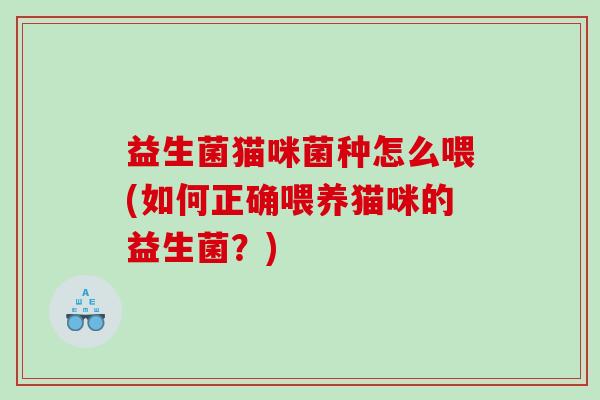益生菌猫咪菌种怎么喂(如何正确喂养猫咪的益生菌？)