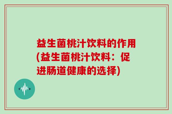 益生菌桃汁饮料的作用(益生菌桃汁饮料：促进肠道健康的选择)