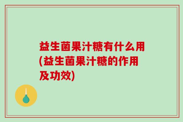 益生菌果汁糖有什么用(益生菌果汁糖的作用及功效)