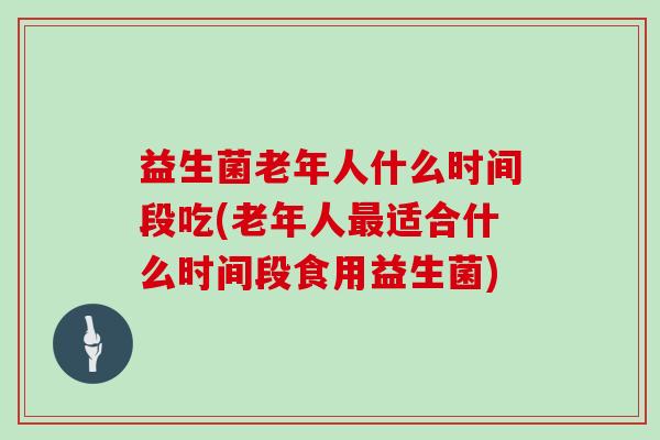 益生菌老年人什么时间段吃(老年人最适合什么时间段食用益生菌)