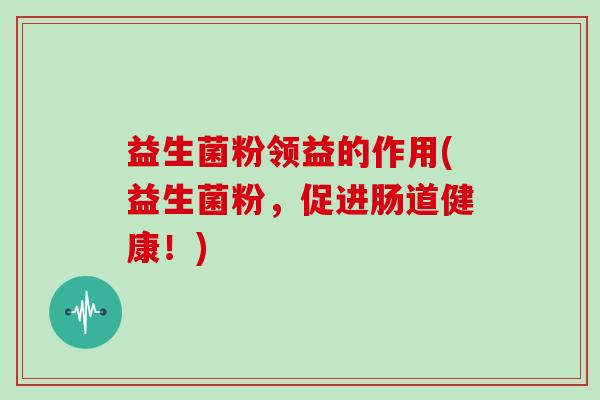 益生菌粉领益的作用(益生菌粉，促进肠道健康！)