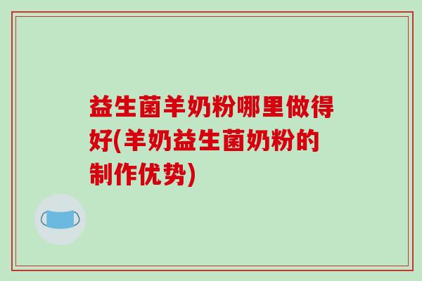 益生菌羊奶粉哪里做得好(羊奶益生菌奶粉的制作优势)