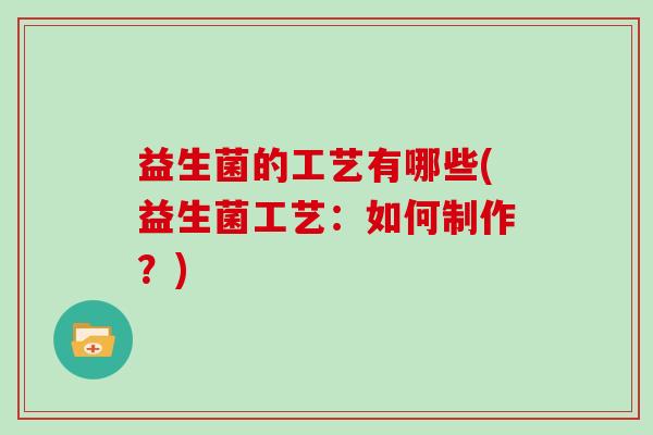益生菌的工艺有哪些(益生菌工艺：如何制作？)