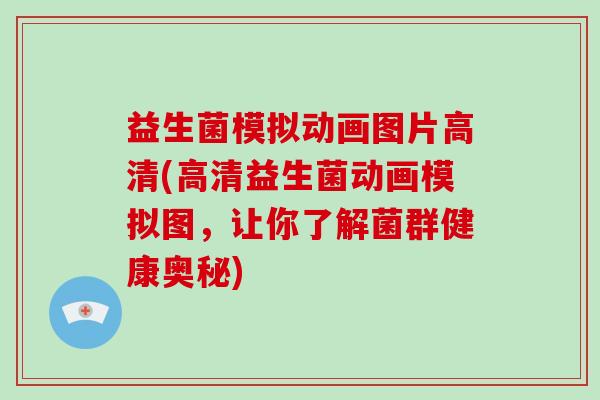 益生菌模拟动画图片高清(高清益生菌动画模拟图，让你了解菌群健康奥秘)