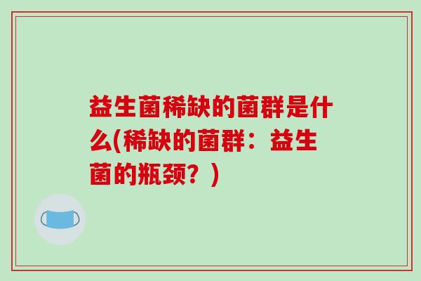 益生菌稀缺的菌群是什么(稀缺的菌群：益生菌的瓶颈？)