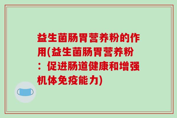 益生菌肠胃营养粉的作用(益生菌肠胃营养粉：促进肠道健康和增强机体免疫能力)