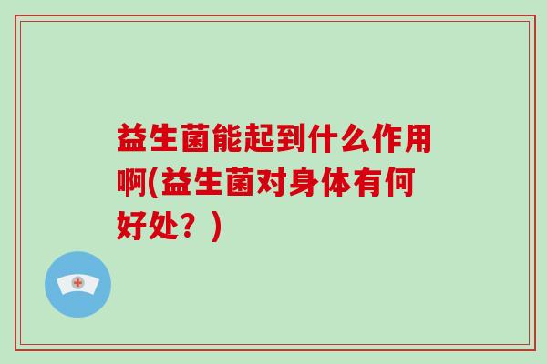 益生菌能起到什么作用啊(益生菌对身体有何好处？)
