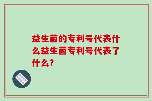 益生菌的专利号代表什么益生菌专利号代表了什么？