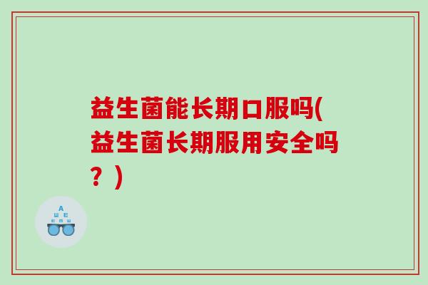 益生菌能长期口服吗(益生菌长期服用安全吗？)