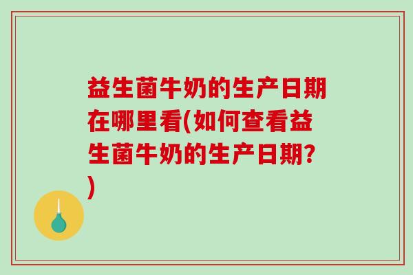 益生菌牛奶的生产日期在哪里看(如何查看益生菌牛奶的生产日期？)