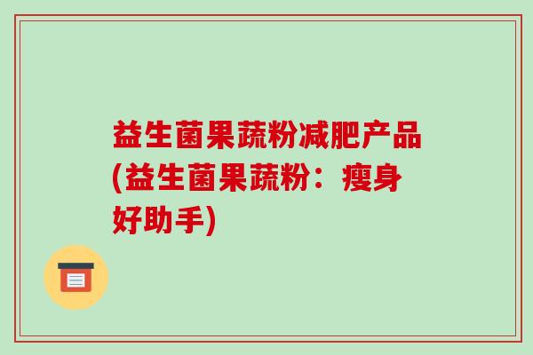 益生菌果蔬粉减肥产品(益生菌果蔬粉：瘦身好助手)