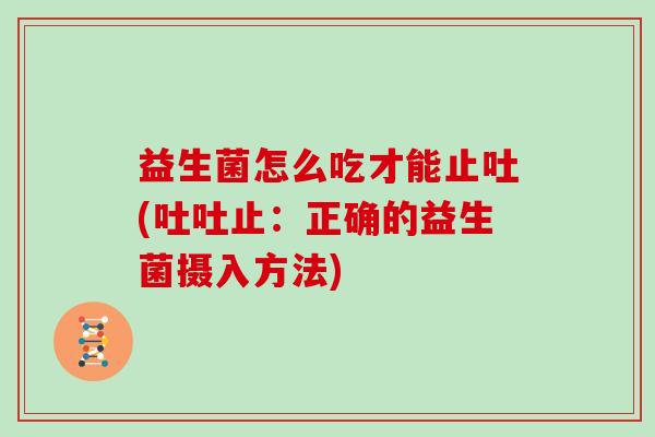 益生菌怎么吃才能止吐(吐吐止：正确的益生菌摄入方法)