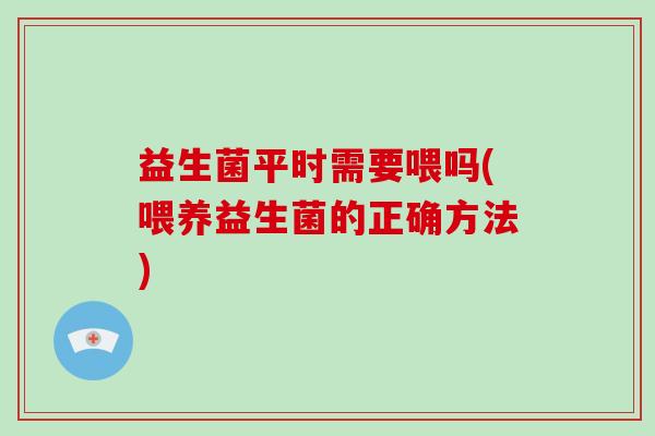 益生菌平时需要喂吗(喂养益生菌的正确方法)