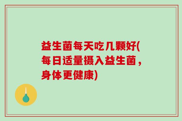 益生菌每天吃几颗好(每日适量摄入益生菌，身体更健康)