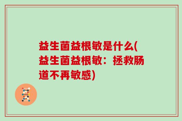 益生菌益根敏是什么(益生菌益根敏：拯救肠道不再敏感)