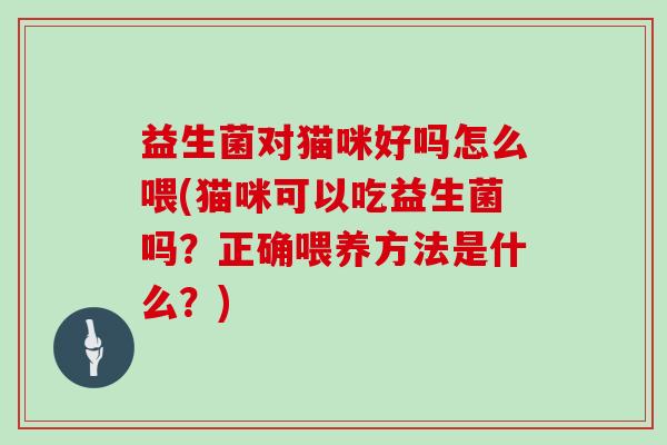 益生菌对猫咪好吗怎么喂(猫咪可以吃益生菌吗？正确喂养方法是什么？)