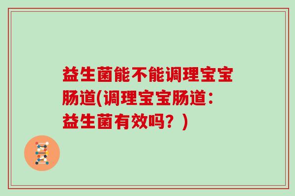 益生菌能不能调理宝宝肠道(调理宝宝肠道：益生菌有效吗？)