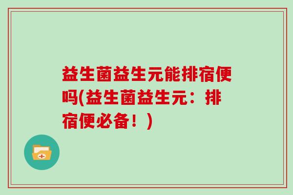 益生菌益生元能排宿便吗(益生菌益生元：排宿便必备！)