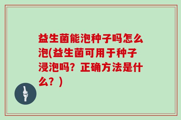 益生菌能泡种子吗怎么泡(益生菌可用于种子浸泡吗？正确方法是什么？)