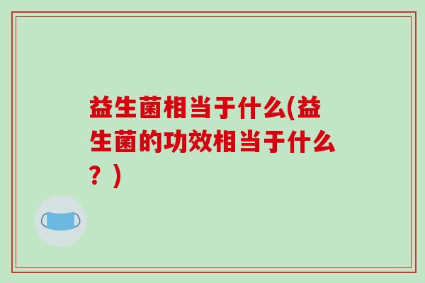 益生菌相当于什么(益生菌的功效相当于什么？)