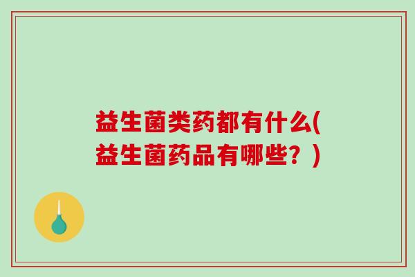 益生菌类药都有什么(益生菌药品有哪些？)
