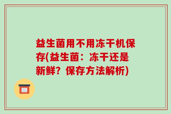 益生菌用不用冻干机保存(益生菌：冻干还是新鲜？保存方法解析)