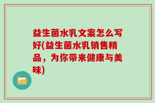 益生菌水乳文案怎么写好(益生菌水乳销售精品，为你带来健康与美味)