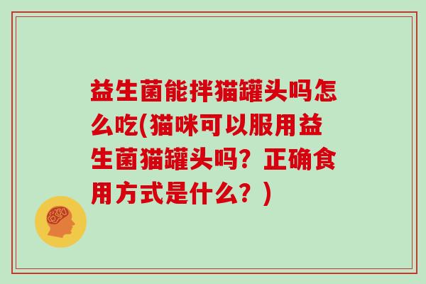 益生菌能拌猫罐头吗怎么吃(猫咪可以服用益生菌猫罐头吗？正确食用方式是什么？)