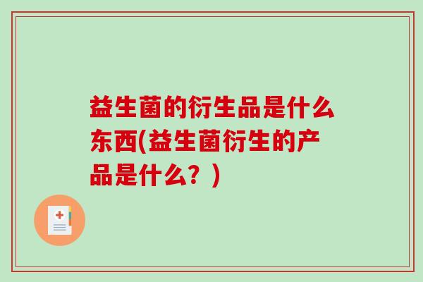 益生菌的衍生品是什么东西(益生菌衍生的产品是什么？)