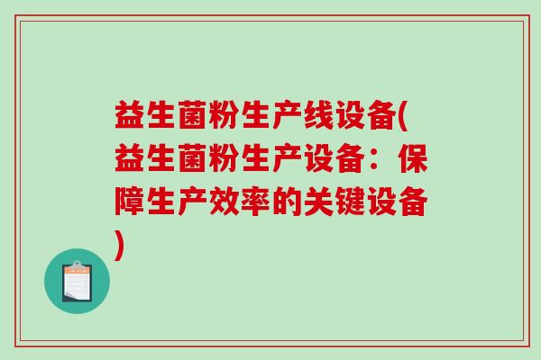 益生菌粉生产线设备(益生菌粉生产设备：保障生产效率的关键设备)