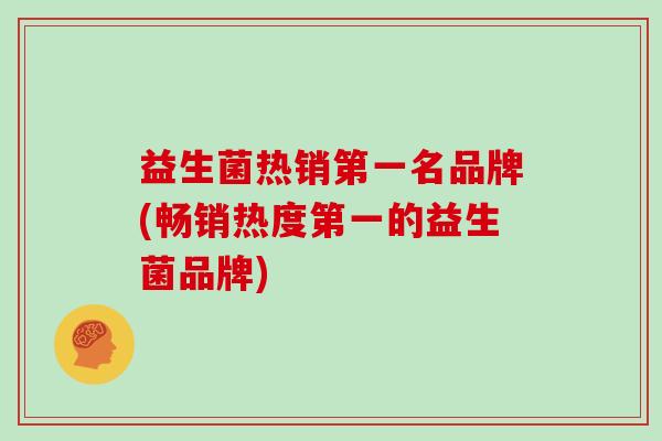 益生菌热销第一名品牌(畅销热度第一的益生菌品牌)