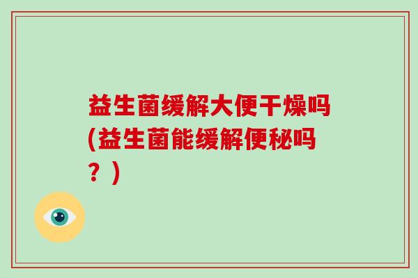 益生菌缓解大便干燥吗(益生菌能缓解吗？)