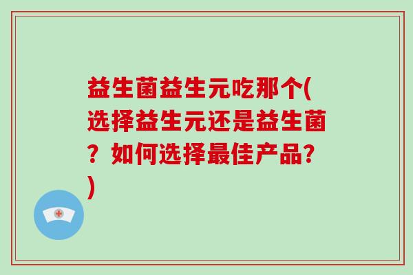益生菌益生元吃那个(选择益生元还是益生菌？如何选择佳产品？)