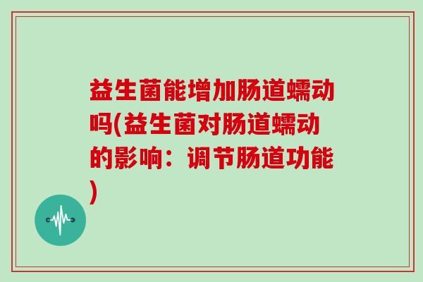 益生菌能增加肠道蠕动吗(益生菌对肠道蠕动的影响：调节肠道功能)