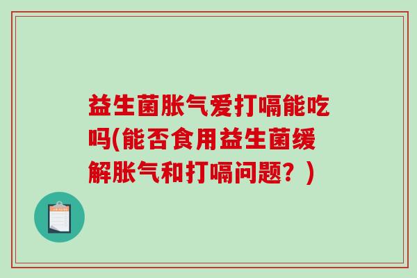 益生菌爱打嗝能吃吗(能否食用益生菌缓解和打嗝问题？)
