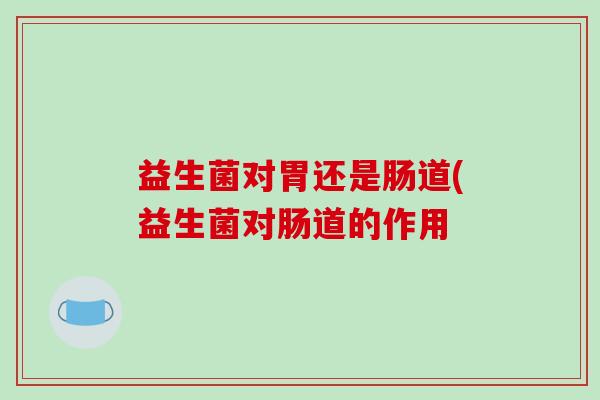 益生菌对胃还是肠道(益生菌对肠道的作用