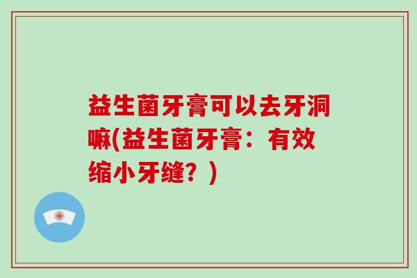 益生菌牙膏可以去牙洞嘛(益生菌牙膏：有效缩小牙缝？)