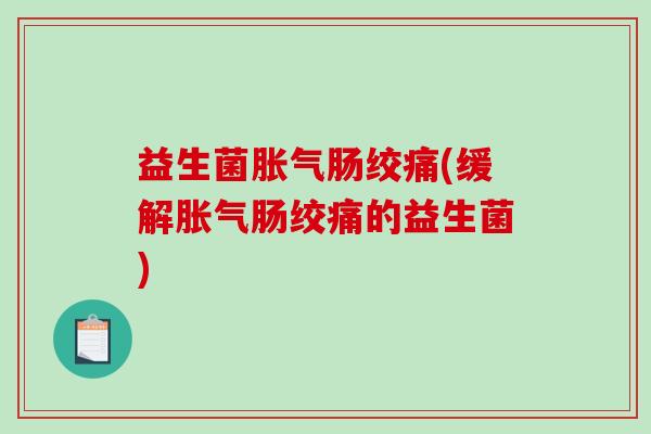 益生菌胀气肠绞痛(缓解胀气肠绞痛的益生菌)