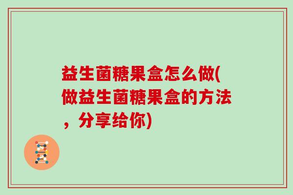 益生菌糖果盒怎么做(做益生菌糖果盒的方法，分享给你)