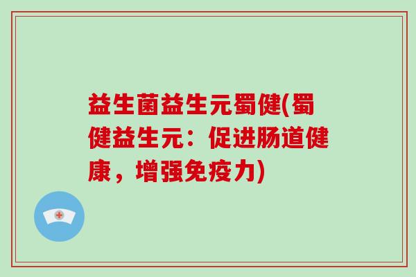 益生菌益生元蜀健(蜀健益生元：促进肠道健康，增强力)