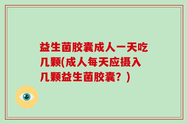 益生菌胶囊成人一天吃几颗(成人每天应摄入几颗益生菌胶囊？)