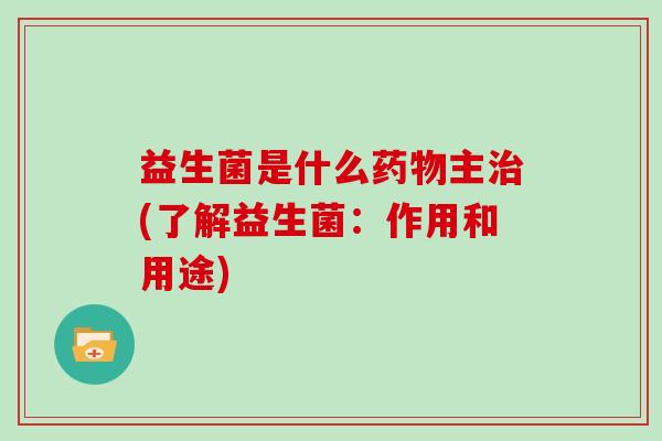 益生菌是什么药物主治(了解益生菌：作用和用途)