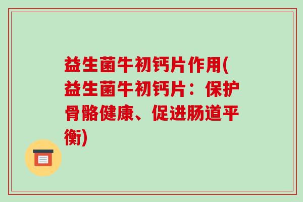 益生菌牛初钙片作用(益生菌牛初钙片：保护骨骼健康、促进肠道平衡)