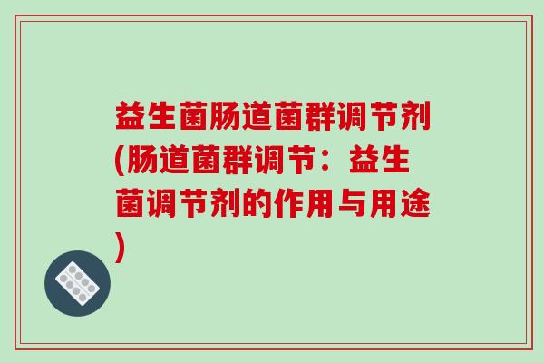 益生菌肠道菌群调节剂(肠道菌群调节：益生菌调节剂的作用与用途)