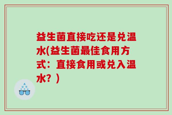 益生菌直接吃还是兑温水(益生菌最佳食用方式：直接食用或兑入温水？)