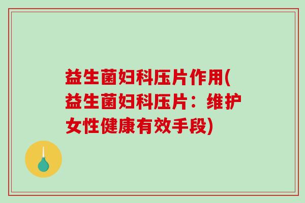 益生菌压片作用(益生菌压片：维护女性健康有效手段)