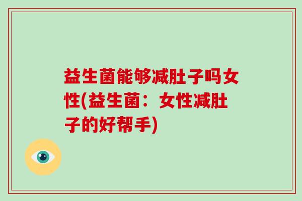 益生菌能够减肚子吗女性(益生菌：女性减肚子的好帮手)