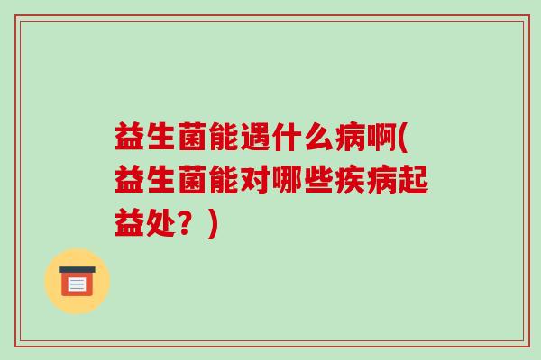 益生菌能遇什么啊(益生菌能对哪些起益处？)