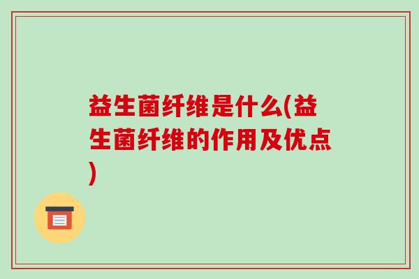 益生菌纤维是什么(益生菌纤维的作用及优点)