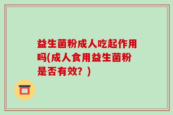 益生菌粉成人吃起作用吗(成人食用益生菌粉是否有效？)